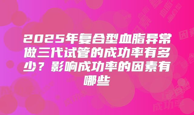 2025年复合型血脂异常做三代试管的成功率有多少？影响成功率的因素有哪些