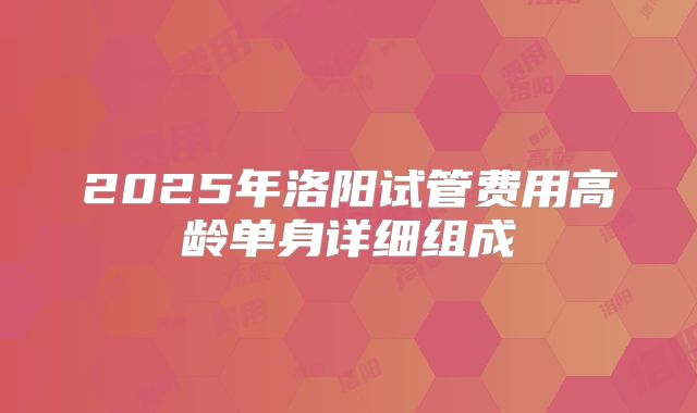 2025年洛阳试管费用高龄单身详细组成