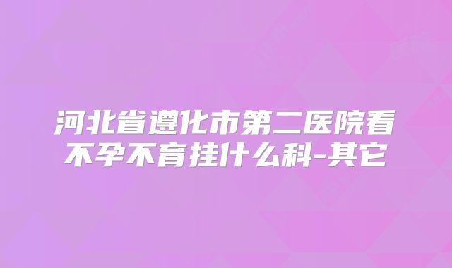河北省遵化市第二医院看不孕不育挂什么科-其它