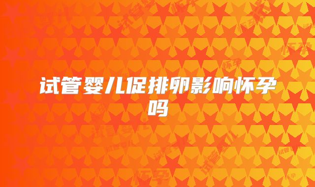 试管婴儿促排卵影响怀孕吗