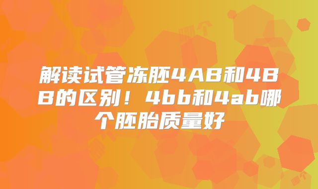 解读试管冻胚4AB和4BB的区别！4bb和4ab哪个胚胎质量好