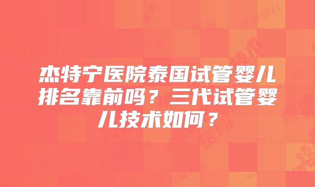 杰特宁医院泰国试管婴儿排名靠前吗？三代试管婴儿技术如何？
