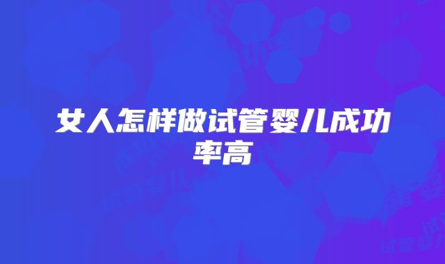 女人怎样做试管婴儿成功率高