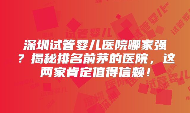 深圳试管婴儿医院哪家强？揭秘排名前茅的医院，这两家肯定值得信赖！