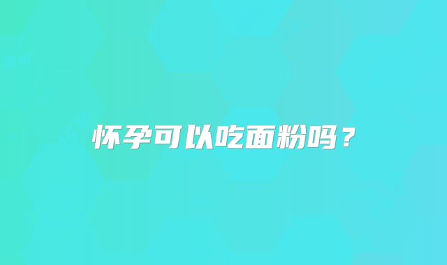 怀孕可以吃面粉吗？