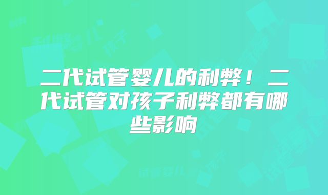 二代试管婴儿的利弊！二代试管对孩子利弊都有哪些影响