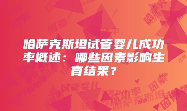哈萨克斯坦试管婴儿成功率概述：哪些因素影响生育结果？