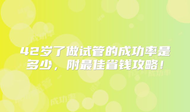 42岁了做试管的成功率是多少，附最佳省钱攻略！