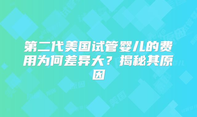 第二代美国试管婴儿的费用为何差异大？揭秘其原因