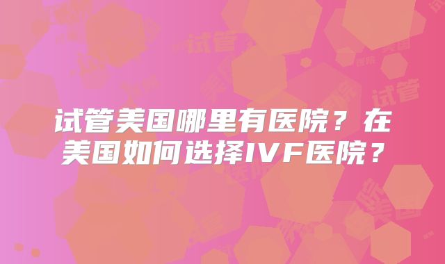 试管美国哪里有医院?在美国如何选择IVF医院?