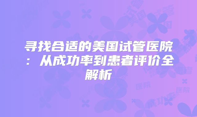 寻找合适的美国试管医院：从成功率到患者评价全解析