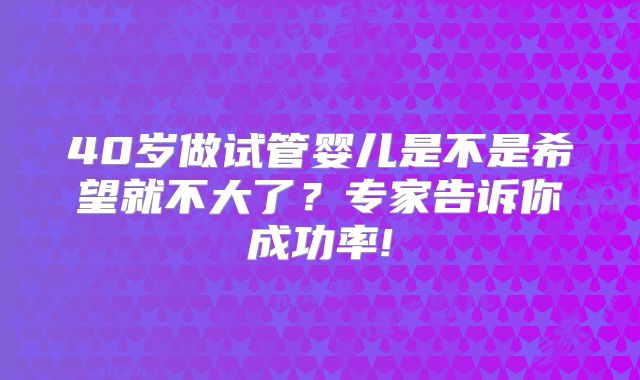 40岁做试管婴儿是不是希望就不大了？专家告诉你成功率!