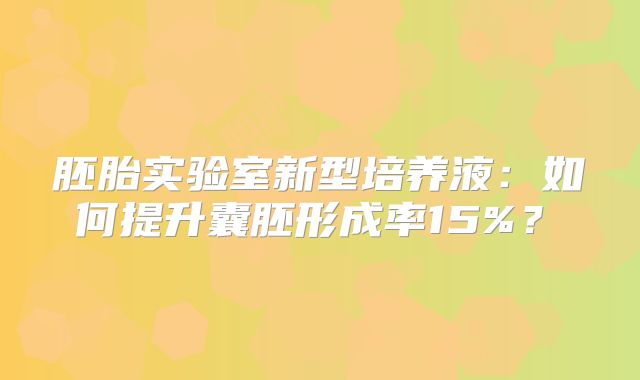 胚胎实验室新型培养液：如何提升囊胚形成率15%？‌