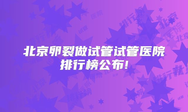 北京卵裂做试管试管医院排行榜公布!