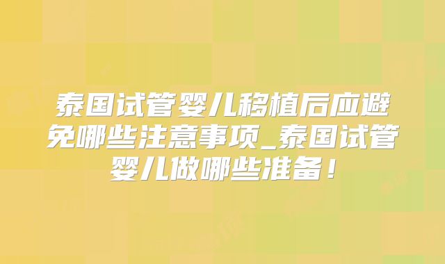 泰国试管婴儿移植后应避免哪些注意事项_泰国试管婴儿做哪些准备!