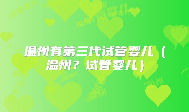 温州有第三代试管婴儿（温州？试管婴儿）