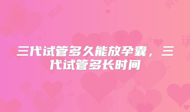 三代试管多久能放孕囊，三代试管多长时间