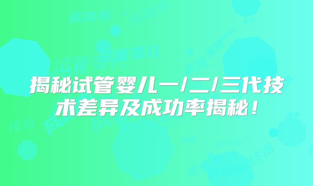 揭秘试管婴儿一/二/三代技术差异及成功率揭秘！