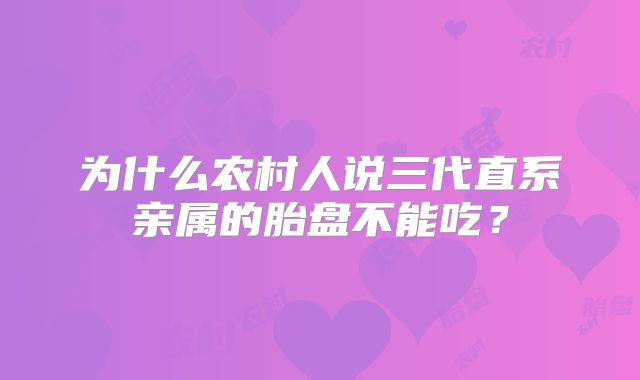 为什么农村人说三代直系亲属的胎盘不能吃？