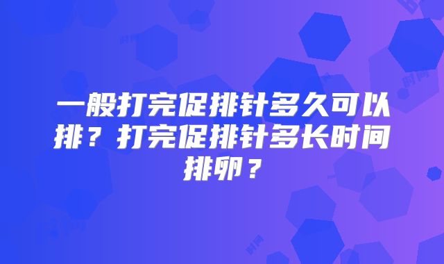 一般打完促排针多久可以排？打完促排针多长时间排卵？