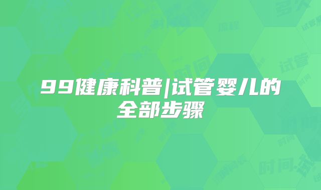 99健康科普|试管婴儿的全部步骤