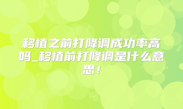 移植之前打降调成功率高吗_移植前打降调是什么意思！