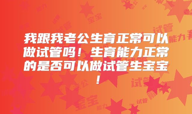 我跟我老公生育正常可以做试管吗！生育能力正常的是否可以做试管生宝宝！