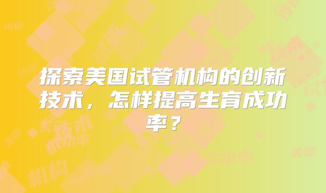 探索美国试管机构的创新技术，怎样提高生育成功率？