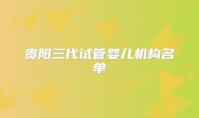 贵阳三代试管婴儿机构名单