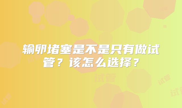 输卵堵塞是不是只有做试管？该怎么选择？
