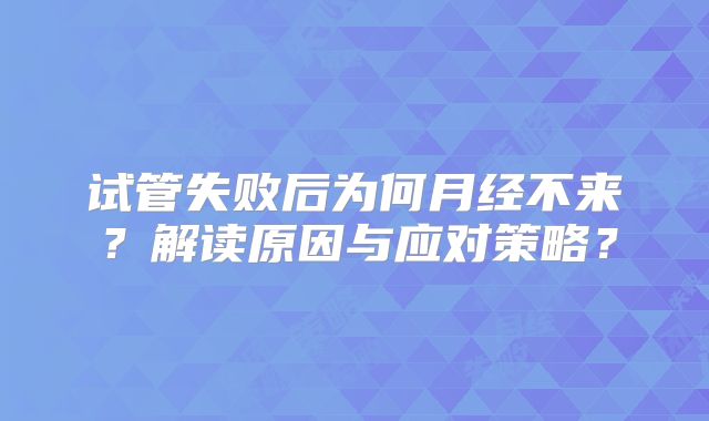 试管失败后为何月经不来？解读原因与应对策略？