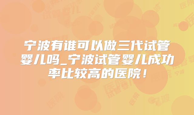 宁波有谁可以做三代试管婴儿吗_宁波试管婴儿成功率比较高的医院!
