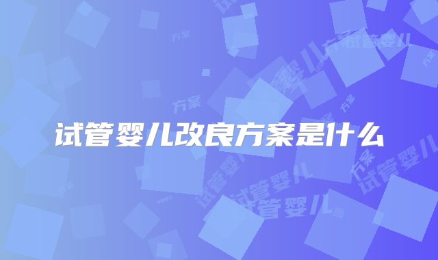 试管婴儿改良方案是什么