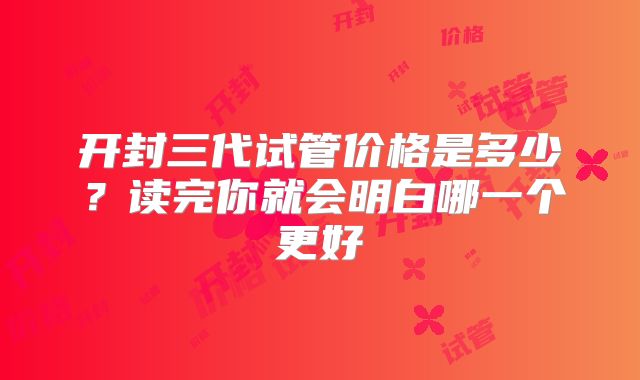 开封三代试管价格是多少？读完你就会明白哪一个更好