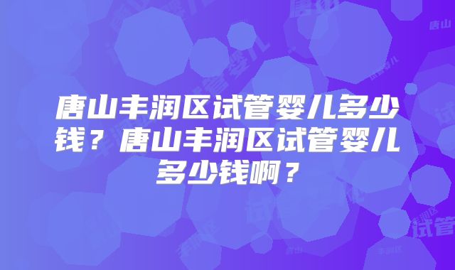 唐山丰润区试管婴儿多少钱?唐山丰润区试管婴儿多少钱啊?