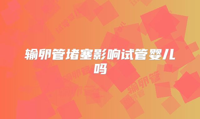 输卵管堵塞影响试管婴儿吗