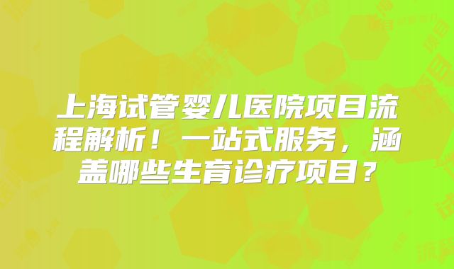 上海试管婴儿医院项目流程解析！一站式服务，涵盖哪些生育诊疗项目？