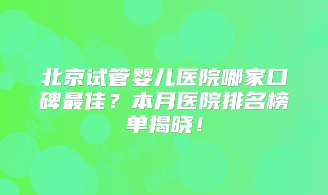北京试管婴儿医院哪家口碑最佳？本月医院排名榜单揭晓！