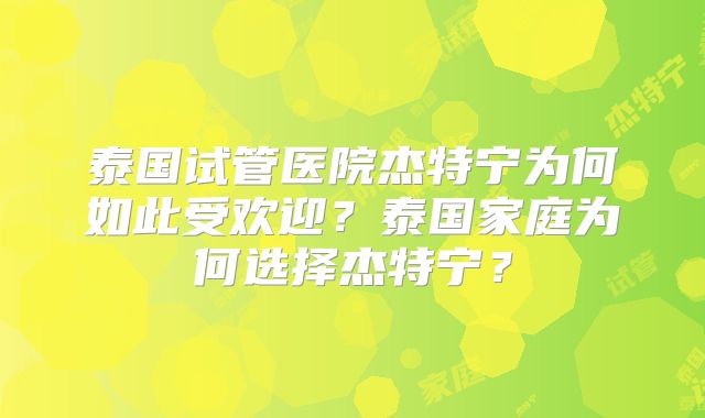 泰国试管医院杰特宁为何如此受欢迎？泰国家庭为何选择杰特宁？