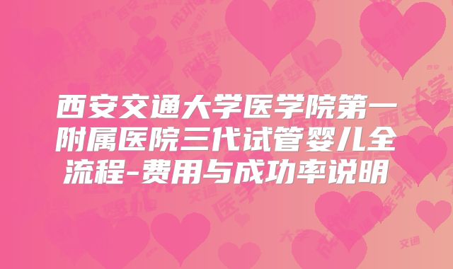 西安交通大学医学院第一附属医院三代试管婴儿全流程-费用与成功率说明
