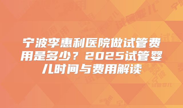 宁波李惠利医院做试管费用是多少？2025试管婴儿时间与费用解读