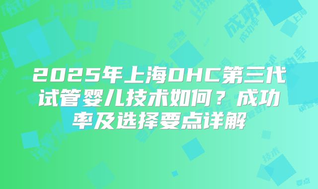 2025年上海DHC第三代试管婴儿技术如何？成功率及选择要点详解
