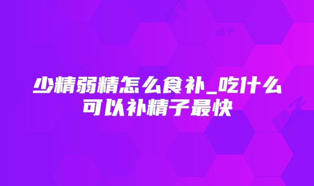 少精弱精怎么食补_吃什么可以补精子最快
