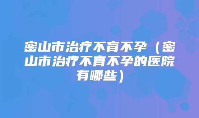 密山市治疗不育不孕(密山市治疗不育不孕的医院有哪些)