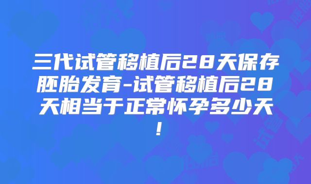 三代试管移植后28天保存胚胎发育-试管移植后28天相当于正常怀孕多少天！