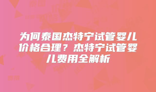 为何泰国杰特宁试管婴儿价格合理？杰特宁试管婴儿费用全解析