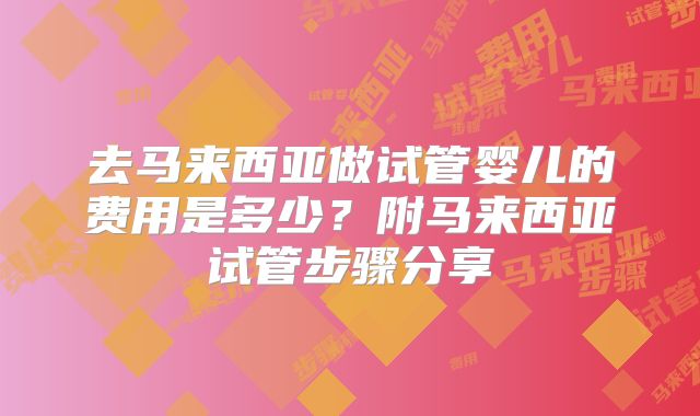 去马来西亚做试管婴儿的费用是多少？附马来西亚试管步骤分享