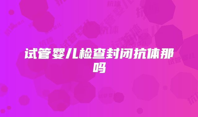 试管婴儿检查封闭抗体那吗