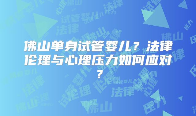 佛山单身试管婴儿？法律伦理与心理压力如何应对？