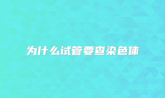 为什么试管要查染色体